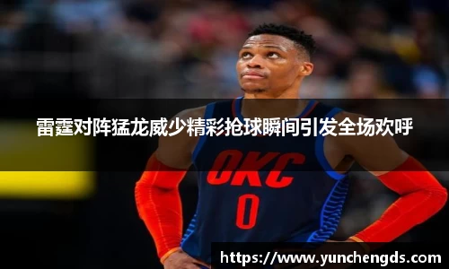 雷霆对阵猛龙威少精彩抢球瞬间引发全场欢呼