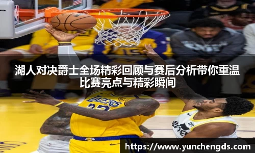 湖人对决爵士全场精彩回顾与赛后分析带你重温比赛亮点与精彩瞬间