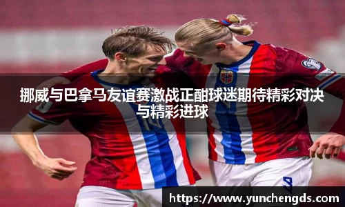 挪威与巴拿马友谊赛激战正酣球迷期待精彩对决与精彩进球