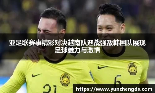 亚足联赛事精彩对决越南队迎战强敌韩国队展现足球魅力与激情